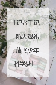 记者手记：航天观礼，放飞少年科学梦
