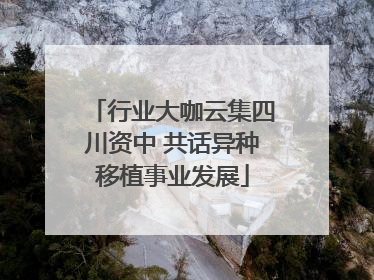 行业大咖云集四川资中 共话异种移植事业发展