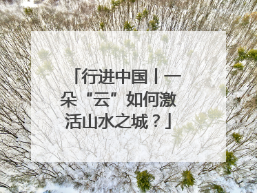 行进中国丨一朵“云”如何激活山水之城？