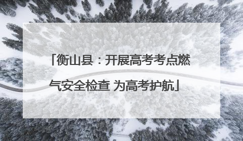 衡山县：开展高考考点燃气安全检查 为高考护航