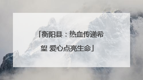 衡阳县：热血传递希望 爱心点亮生命