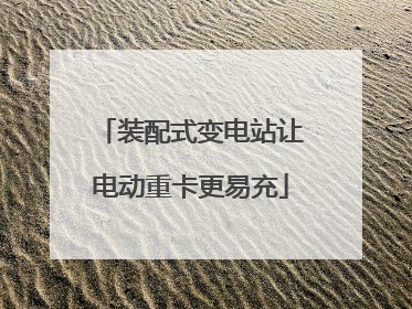 装配式变电站让电动重卡更易充