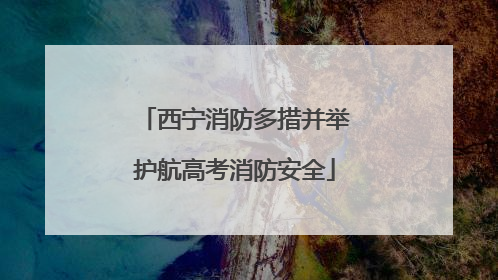 西宁消防多措并举护航高考消防安全