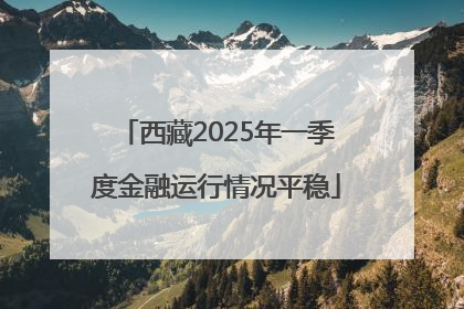 西藏2025年一季度金融运行情况平稳