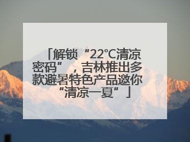 解锁“22℃清凉密码”，吉林推出多款避暑特色产品邀你“清凉一夏”