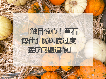 触目惊心！黄石博仕肛肠医院过度医疗问题追踪