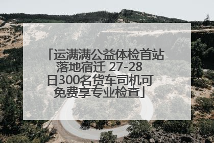 运满满公益体检首站落地宿迁 27-28日300名货车司机可免费享专业检查