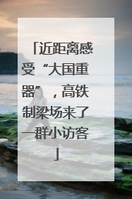 近距离感受“大国重器”，高铁制梁场来了一群小访客