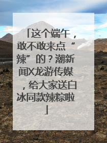 这个端午，敢不敢来点“辣”的？潮新闻X龙游传媒，给大家送白冰同款辣粽啦