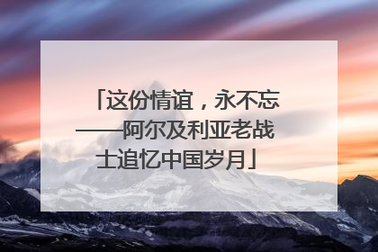 这份情谊，永不忘——阿尔及利亚老战士追忆中国岁月