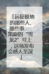 远征极地的那些人、那些事……凯旋的“雪龙2”号上，这场发布会感人至深