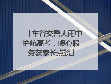 车谷交警大雨中护航高考，暖心服务获家长点赞
