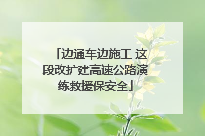 边通车边施工 这段改扩建高速公路演练救援保安全