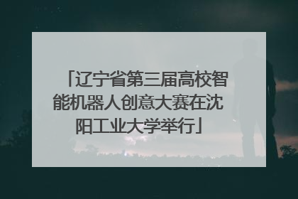 辽宁省第三届高校智能机器人创意大赛在沈阳工业大学举行