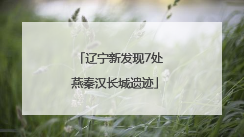 辽宁新发现7处燕秦汉长城遗迹