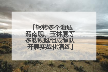 辗转多个海域 渭南舰、玉林舰等多艘舰艇组成编队开展实战化演练