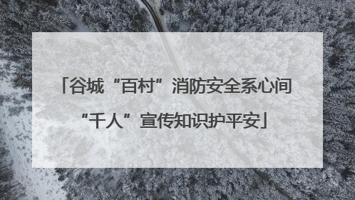 谷城“百村”消防安全系心间 “千人”宣传知识护平安