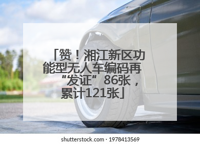 赞！湘江新区功能型无人车编码再“发证”86张，累计121张