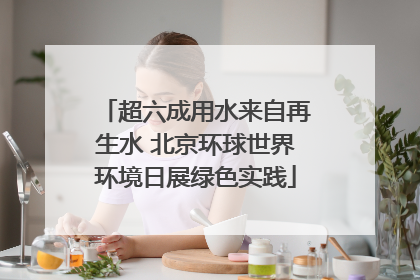 超六成用水来自再生水 北京环球世界环境日展绿色实践