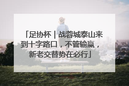足协杯｜战蓉城泰山来到十字路口，不管输赢，新老交替势在必行