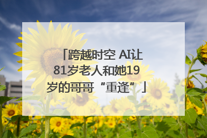 跨越时空 AI让81岁老人和她19岁的哥哥“重逢”