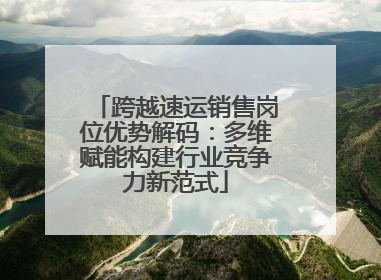 跨越速运销售岗位优势解码：多维赋能构建行业竞争力新范式