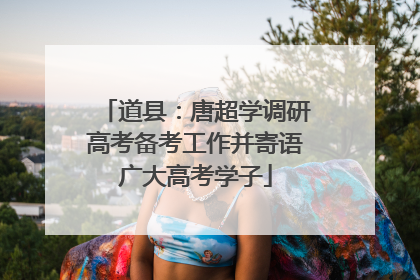道县：唐超学调研高考备考工作并寄语广大高考学子