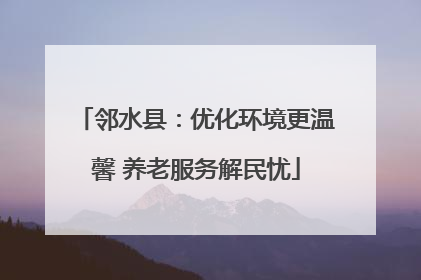 邻水县：优化环境更温馨 养老服务解民忧