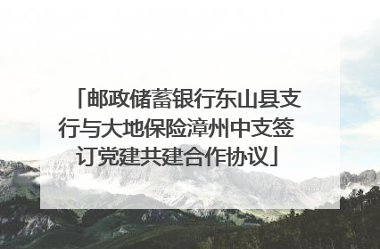 邮政储蓄银行东山县支行与大地保险漳州中支签订党建共建合作协议