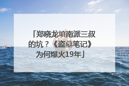 郑晓龙填南派三叔的坑？《盗墓笔记》为何爆火19年
