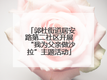 郭杜街道居安路第二社区开展“我为父亲做沙拉”主题活动