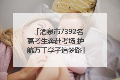 酒泉市7392名高考生奔赴考场 护航万千学子追梦路