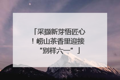 采撷新芽悟匠心！崂山茶香里迎接“别样六一”