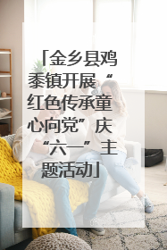 金乡县鸡黍镇开展“红色传承童心向党”庆“六一”主题活动