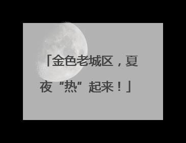 金色老城区，夏夜“热”起来！