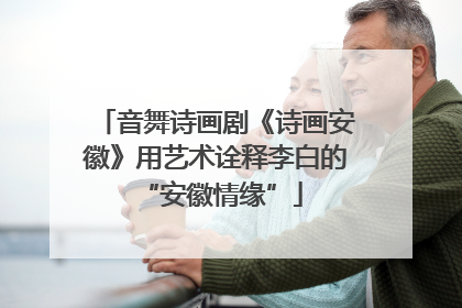 音舞诗画剧《诗画安徽》用艺术诠释李白的 “安徽情缘”