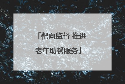 靶向监督 推进老年助餐服务