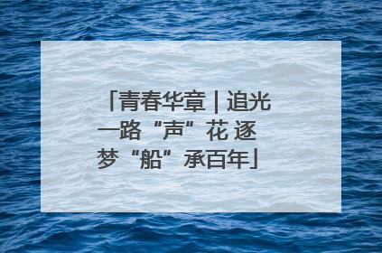 青春华章｜追光一路“声”花 逐梦“船”承百年