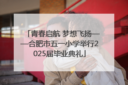 青春启航 梦想飞扬——合肥市五一小学举行2025届毕业典礼