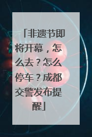 非遗节即将开幕，怎么去？怎么停车？成都交警发布提醒