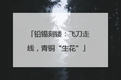 铅锡刻镂：飞刀走线，青铜“生花”
