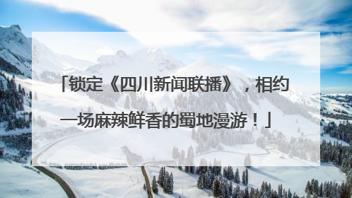 锁定《四川新闻联播》，相约一场麻辣鲜香的蜀地漫游！