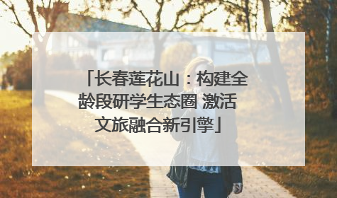 长春莲花山：构建全龄段研学生态圈 激活文旅融合新引擎