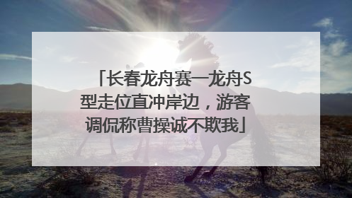 长春龙舟赛一龙舟S型走位直冲岸边，游客调侃称曹操诚不欺我