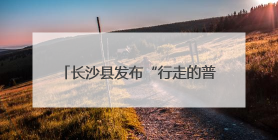 长沙县发布“行走的普法课程地图”，法治研学地标“说走就走”