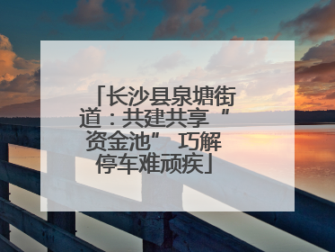 长沙县泉塘街道：共建共享“资金池” 巧解停车难顽疾