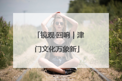 镜观·回响｜津门文化万象新