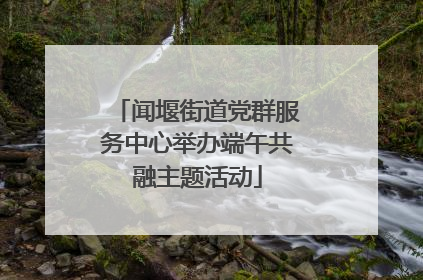 闻堰街道党群服务中心举办端午共融主题活动