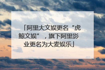 阿里大文娱更名“虎鲸文娱”，旗下阿里影业更名为大麦娱乐