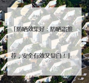 防晒效果好：防晒霜推荐，安全有效又显白！